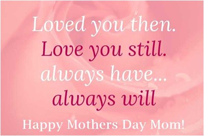 Loved you then Love you still. Always have...always will Happy Mother's Day Mom!