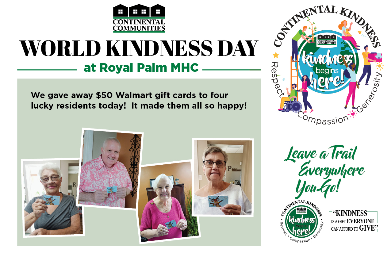 World Kindness Day at Royal Palm MHC We gave away $50 Walmart gift cards to four lucky residents today! It made them all happy! Leave a Trail everywhere you go! Kindness is a gift everyone can afford to give. continental kindness logo - Kindness begins here - respect compassion generosity
